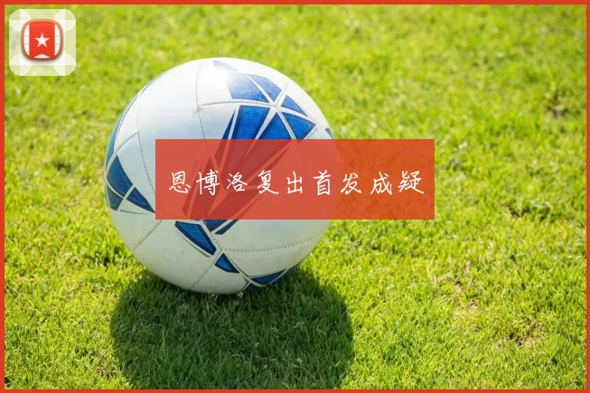 恩博洛复出首发成疑