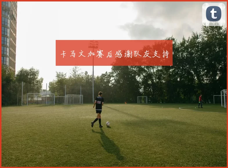 卡马文加赛后感谢队友支持