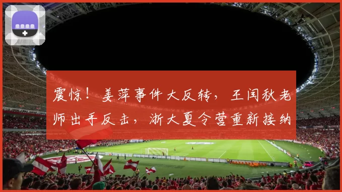 震惊！姜萍事件大反转，王闰秋老师出手反击，浙大夏令营重新接纳她