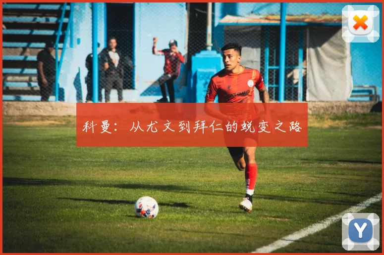 科曼：从尤文到拜仁的蜕变之路