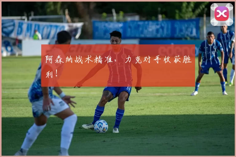 阿森纳战术精准，力克对手收获胜利！
