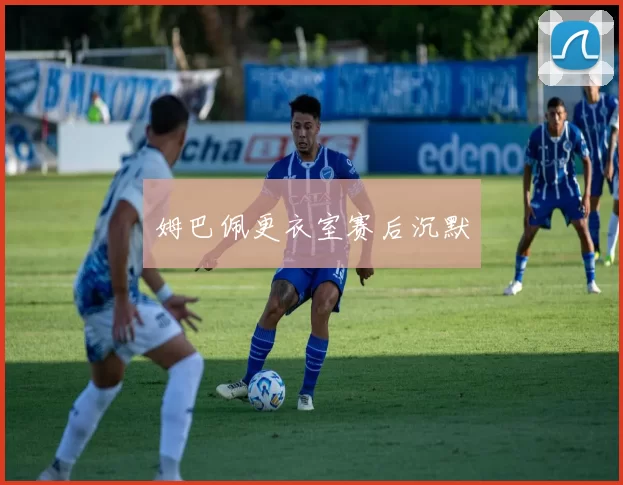 姆巴佩更衣室赛后沉默