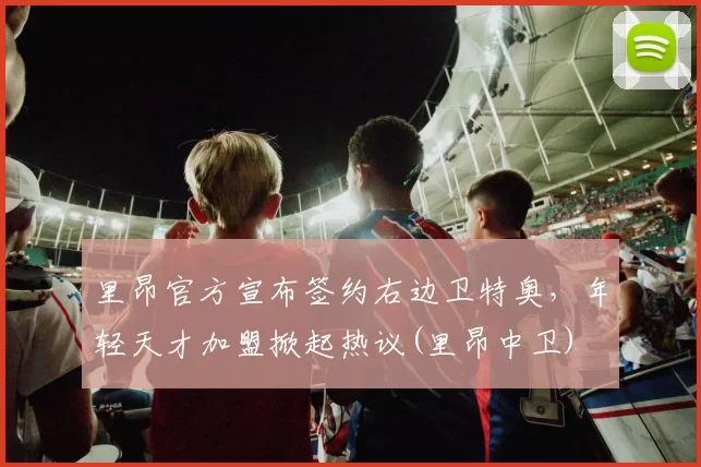 里昂官方宣布签约右边卫特奥，年轻天才加盟掀起热议(里昂中卫)