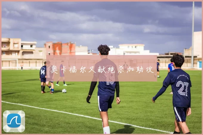 奥卡福尔又献绝杀加助攻