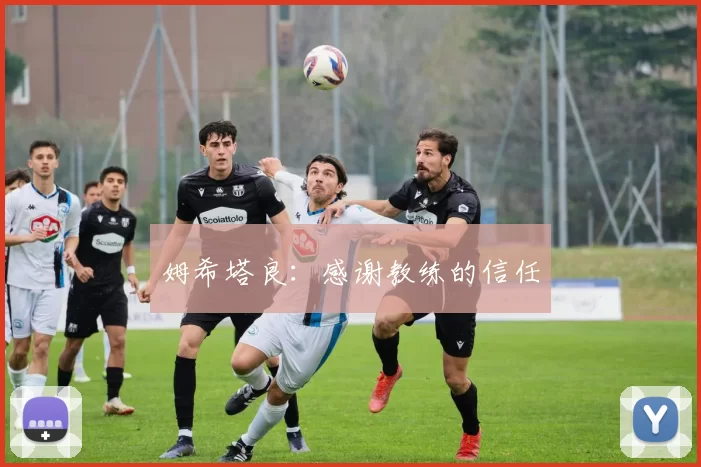 姆希塔良：感谢教练的信任
