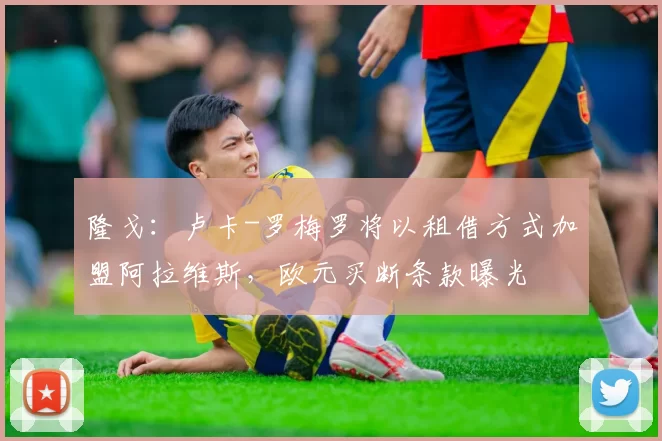 隆戈：卢卡-罗梅罗将以租借方式加盟阿拉维斯，欧元买断条款曝光