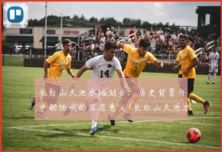 长白山天池水域划分：历史背景与中朝协议的深层意义(长白山天池水系图)