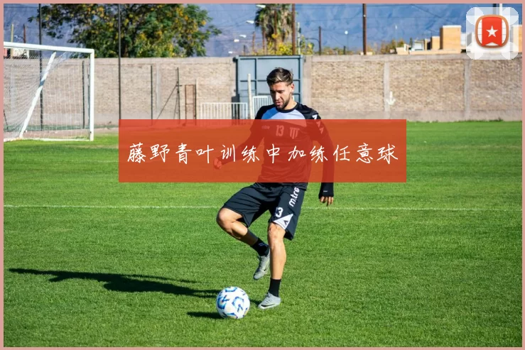 藤野青叶训练中加练任意球