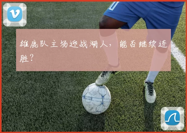 雄鹿队主场迎战湖人，能否继续连胜？