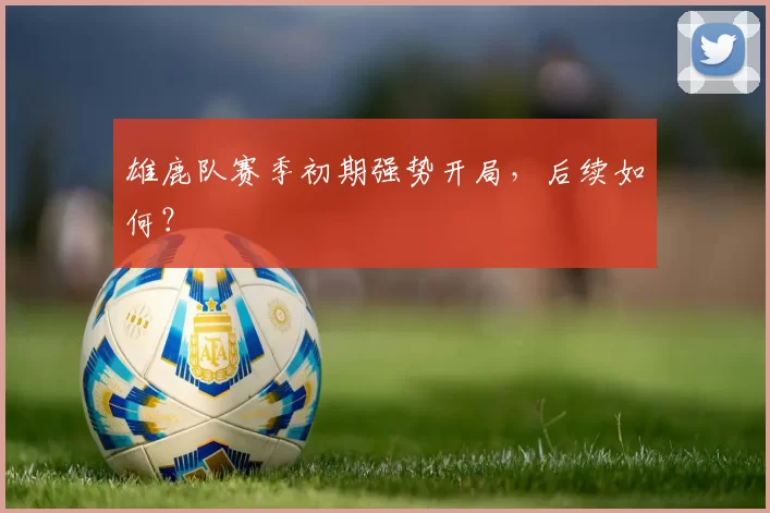 雄鹿队赛季初期强势开局，后续如何？