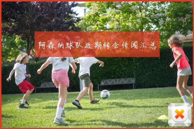 阿森纳球队近期转会传闻汇总