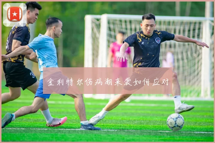 金利特尔伤病潮来袭如何应对