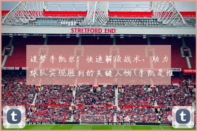 追梦李凯尔：快速解读战术，助力球队实现胜利的关键人物(李凯是谁)