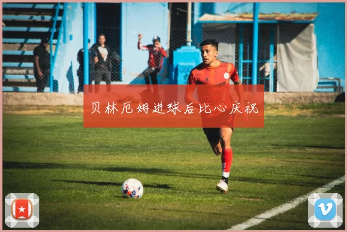 贝林厄姆进球后比心庆祝