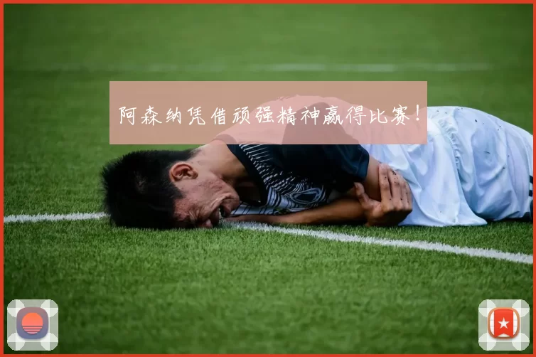 阿森纳凭借顽强精神赢得比赛！